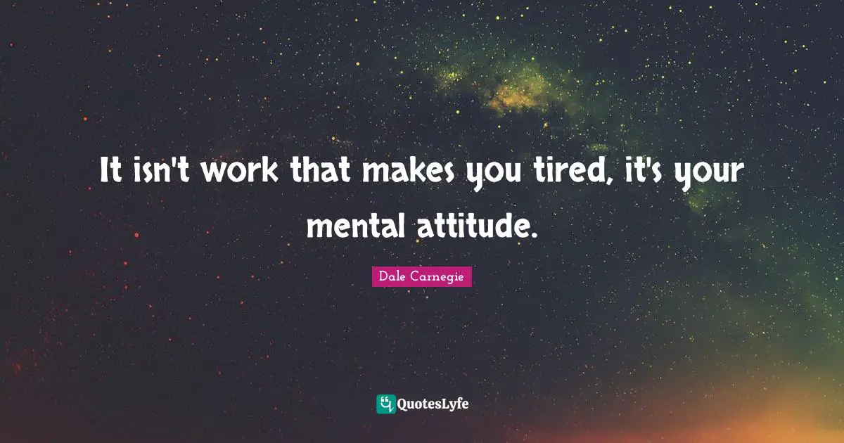 Dale Carnegie Quotes: It isn't work that makes you tired, it's your mental attitude.