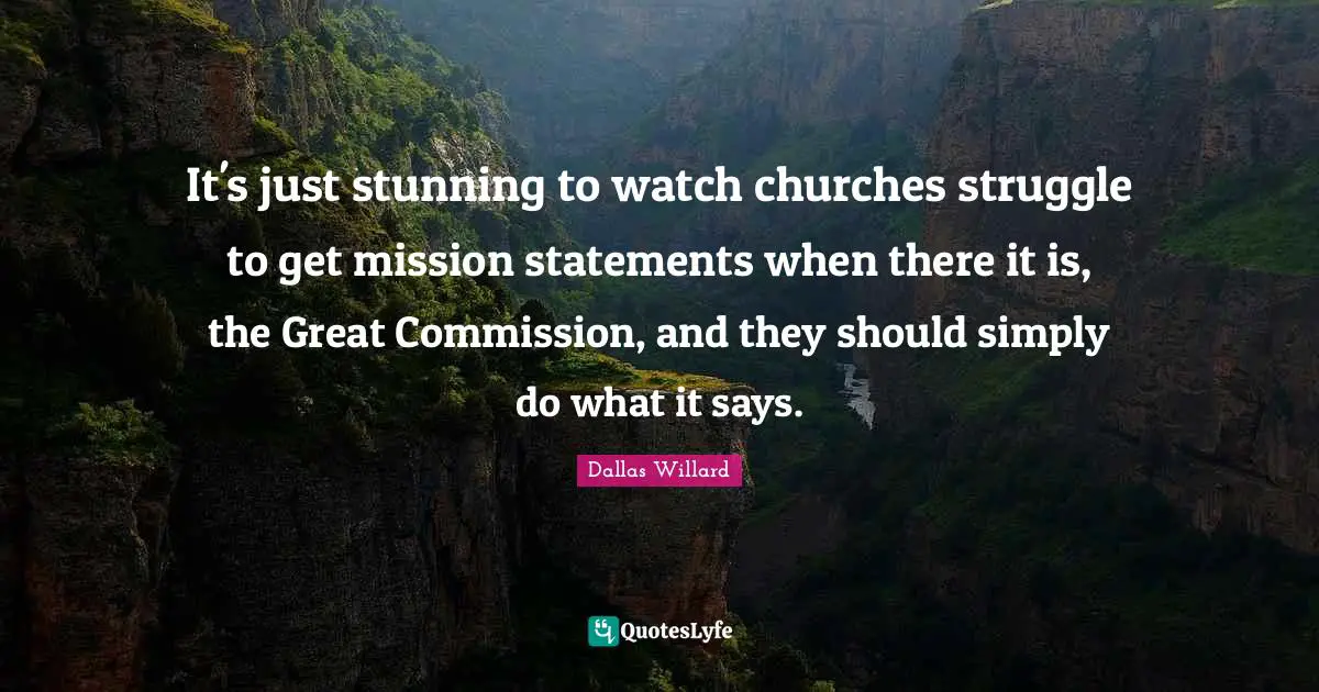 Dallas Willard Quotes: "It's just stunning to watch churches struggle to get mission statements when there it is, the Great Commission, and they should simply do what it says."