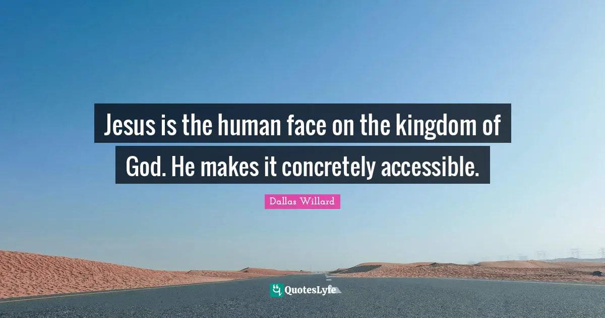 Jesus is the human face on the kingdom of God. He makes it concretely accessible.