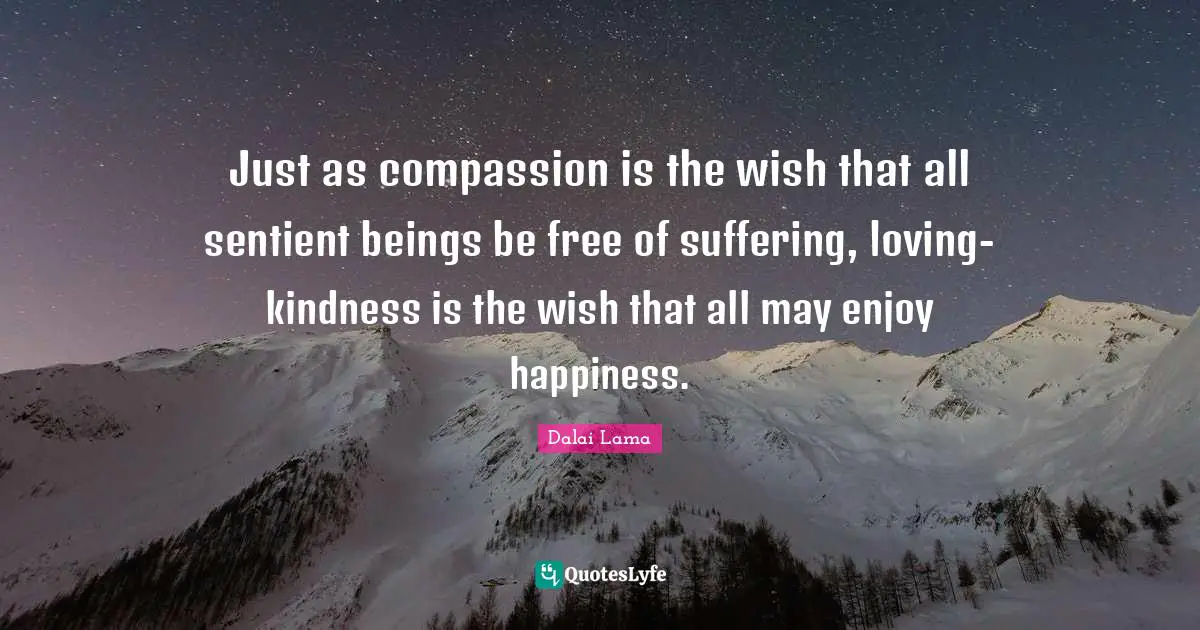 Just as compassion is the wish that all sentient beings be free of suffering, loving-kindness is the wish that all may enjoy happiness.