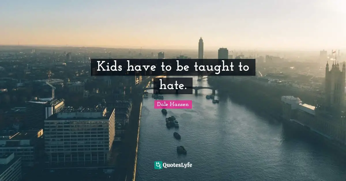 Kids have to be taught to hate.