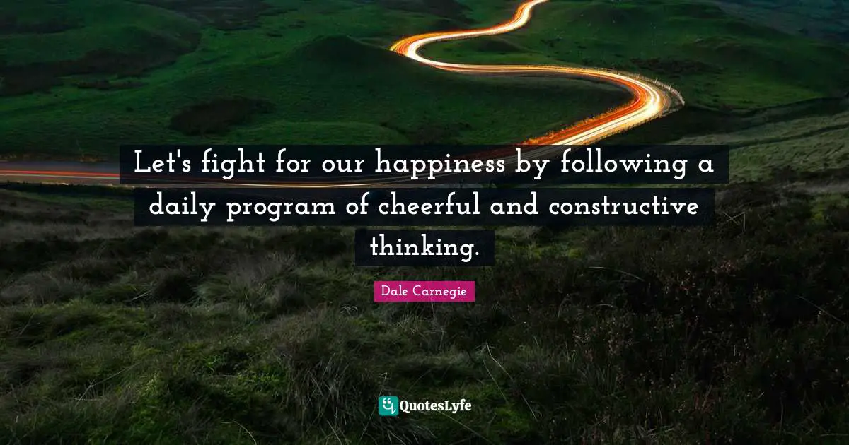 Let's fight for our happiness by following a daily program of cheerful and constructive thinking.