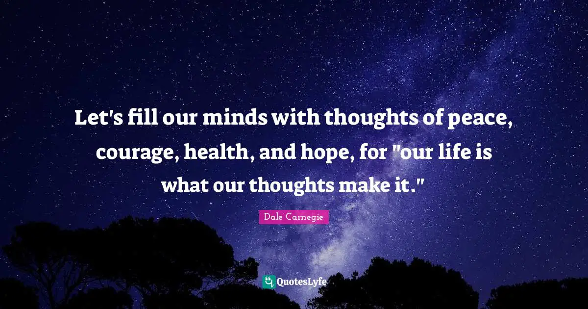 Our Thoughts Quotes: "Let's fill our minds with thoughts of peace, courage, health, and hope, for "our life is what our thoughts make it.""