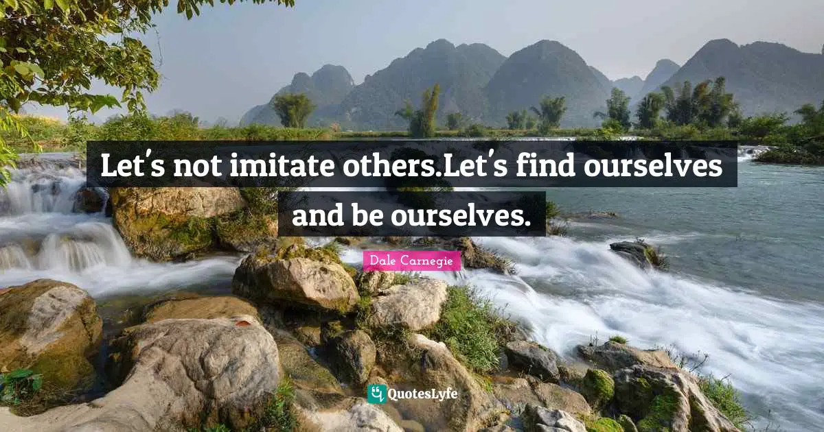 Let's not imitate others.Let's find ourselves and be ourselves.