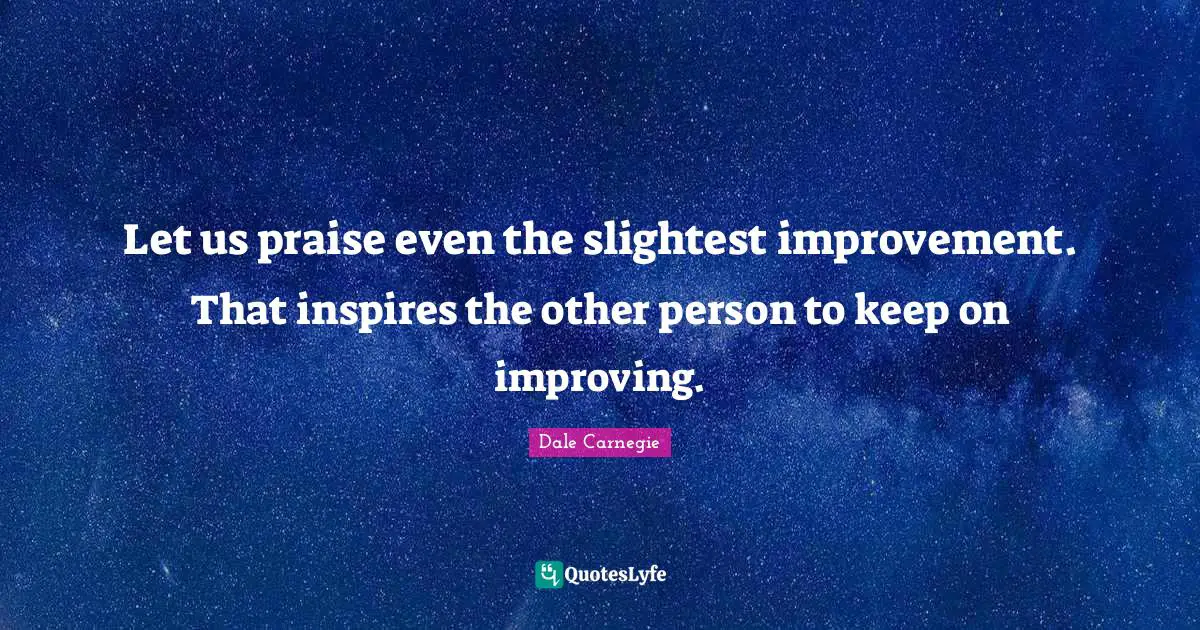 Let us praise even the slightest improvement. That inspires the other person to keep on improving.