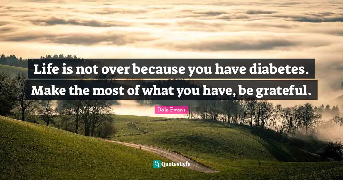 Be Grateful Quotes: "Life is not over because you have diabetes. Make the most of what you have, be grateful."