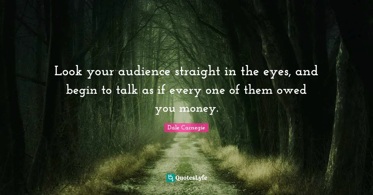 Look your audience straight in the eyes, and begin to talk as if every one of them owed you money.