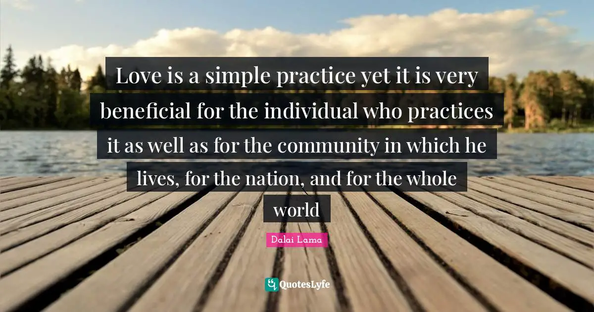 Love is a simple practice yet it is very beneficial for the individual who practices it as well as for the community in which he lives, for the nation, and for the whole world