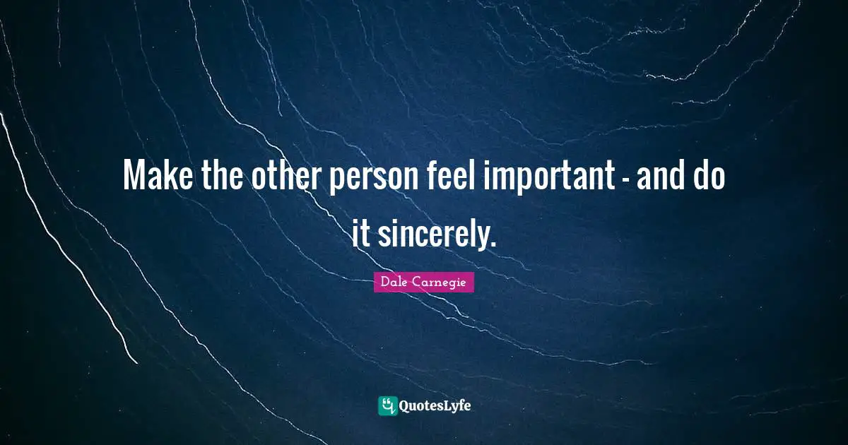 Make the other person feel important - and do it sincerely.