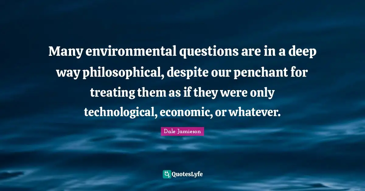 Many environmental questions are in a deep way philosophical, despite our penchant for treating them as if they were only technological, economic, or whatever.