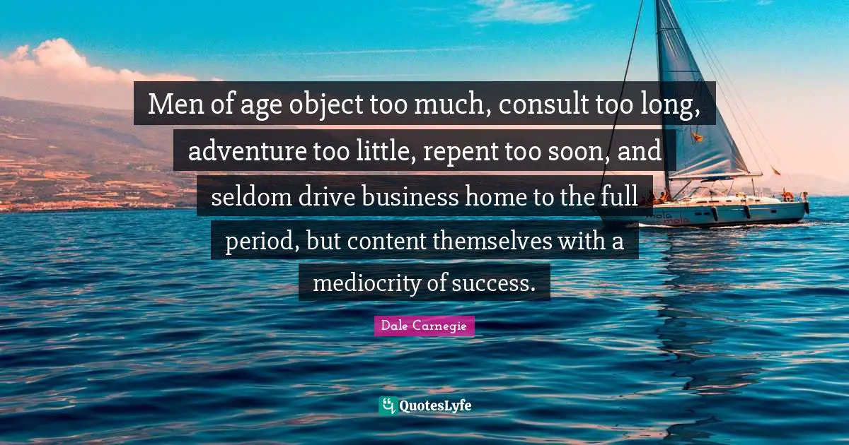 Men of age object too much, consult too long, adventure too little, repent too soon, and seldom drive business home to the full period, but content themselves with a mediocrity of success.