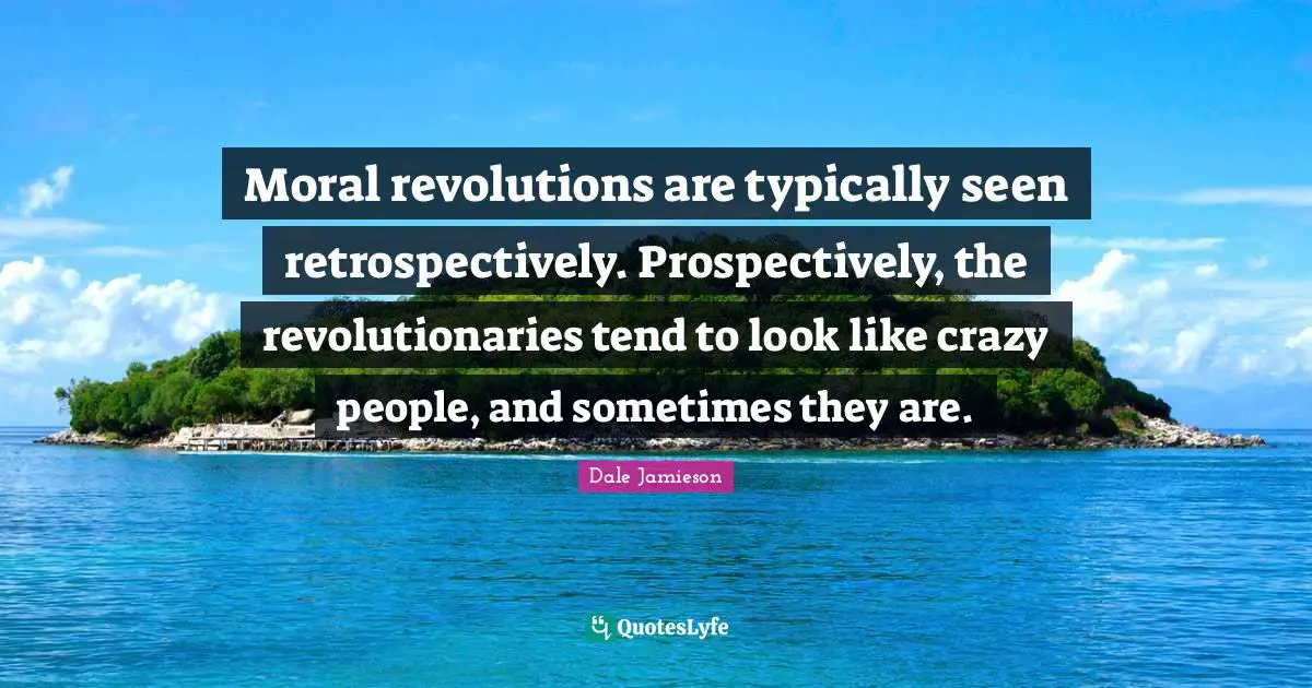 Moral revolutions are typically seen retrospectively. Prospectively, the revolutionaries tend to look like crazy people, and sometimes they are.