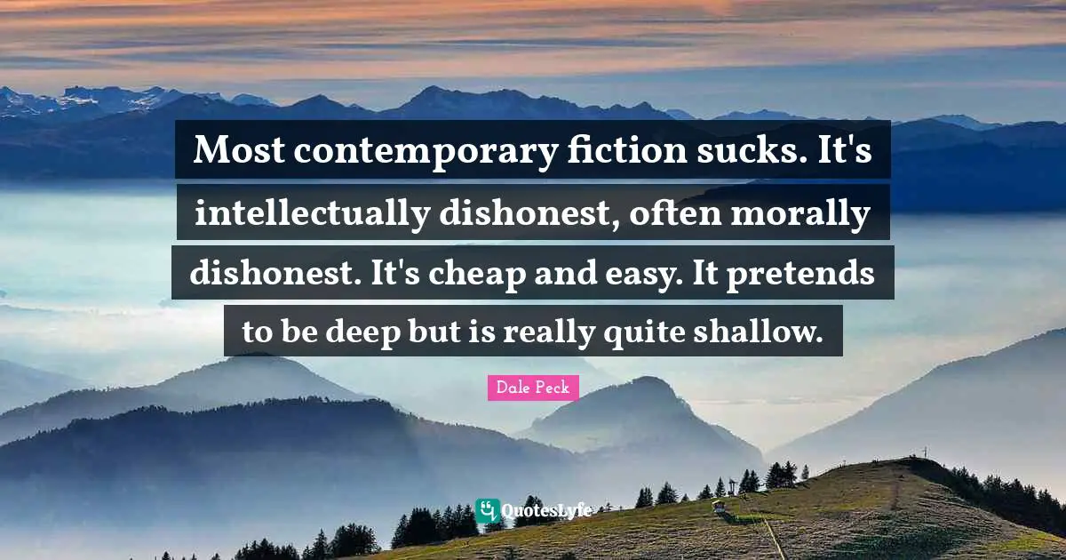Most contemporary fiction sucks. It's intellectually dishonest, often morally dishonest. It's cheap and easy. It pretends to be deep but is really quite shallow.