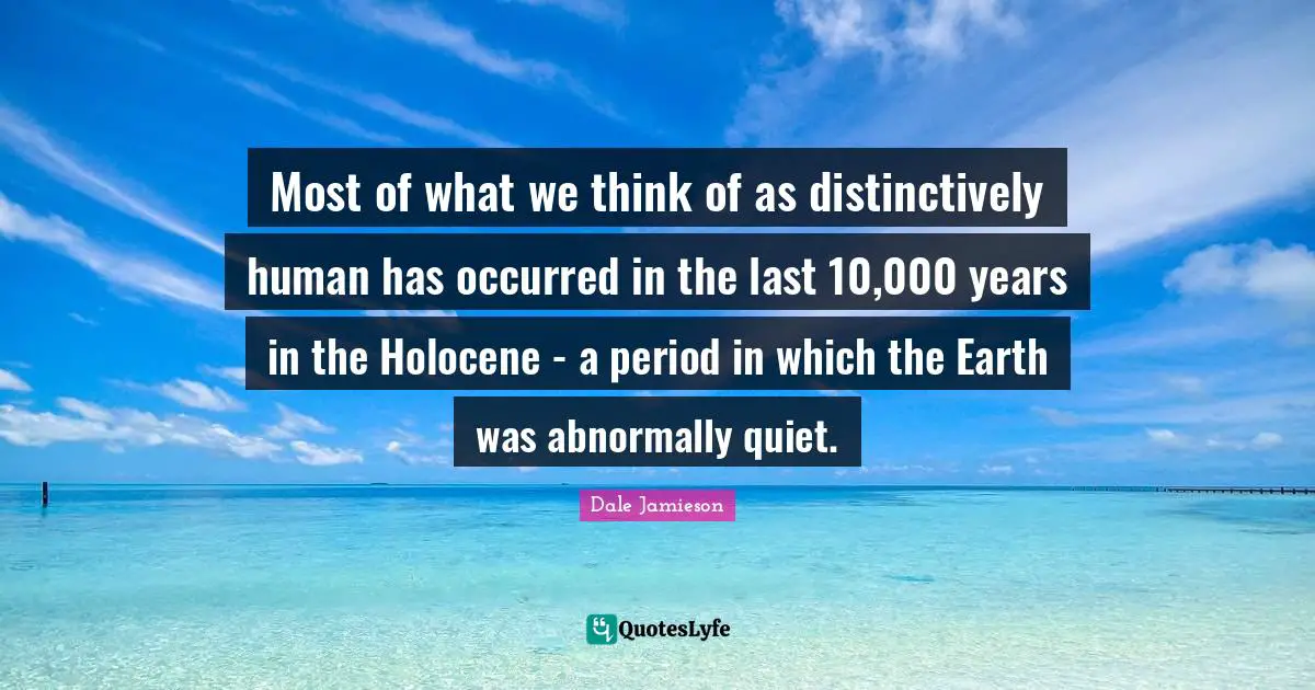 Most of what we think of as distinctively human has occurred in the last 10,000 years in the Holocene - a period in which the Earth was abnormally quiet.