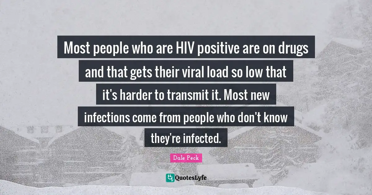 Most people who are HIV positive are on drugs and that gets their viral load so low that it's harder to transmit it. Most new infections come from people who don't know they're infected.