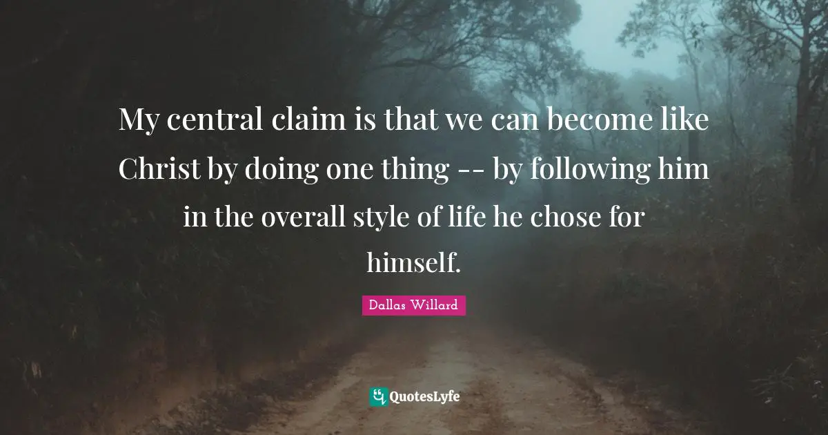 Dallas Willard Quotes: "My central claim is that we can become like Christ by doing one thing -- by following him in the overall style of life he chose for himself."