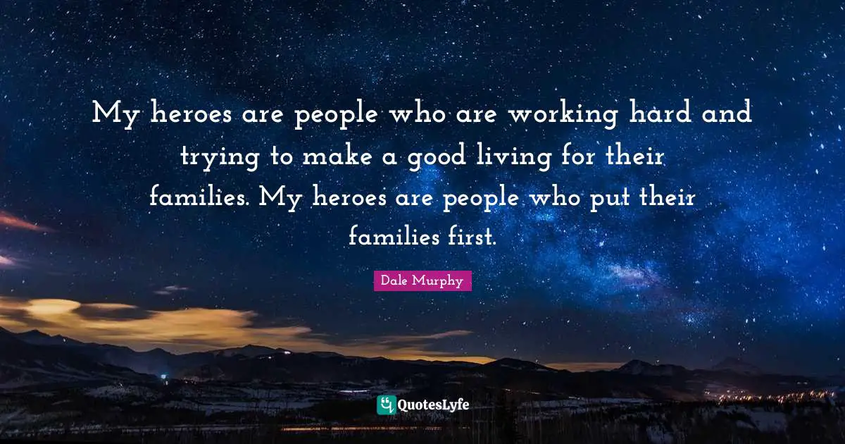 My heroes are people who are working hard and trying to make a good living for their families. My heroes are people who put their families first.