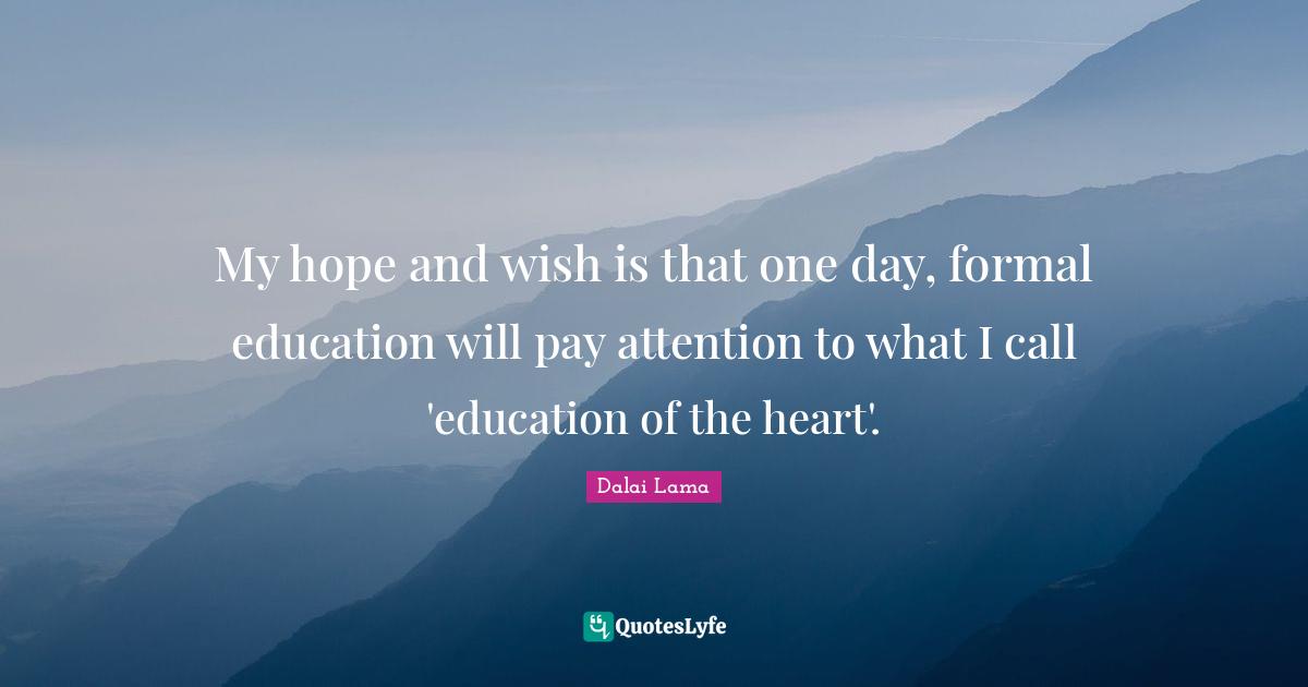 My hope and wish is that one day, formal education will pay attention to what I call 'education of the heart'.