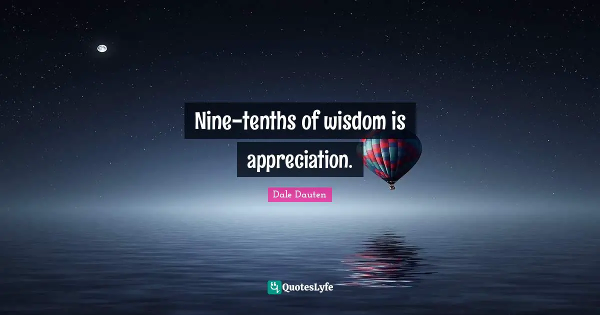 Nine-tenths of wisdom is appreciation.