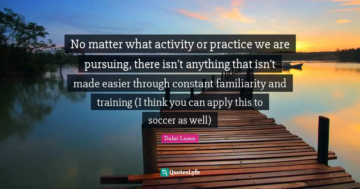 No matter what activity or practice we are pursuing, there isn't anything that isn't made easier through constant familiarity and training (I think you can apply this to soccer as well)