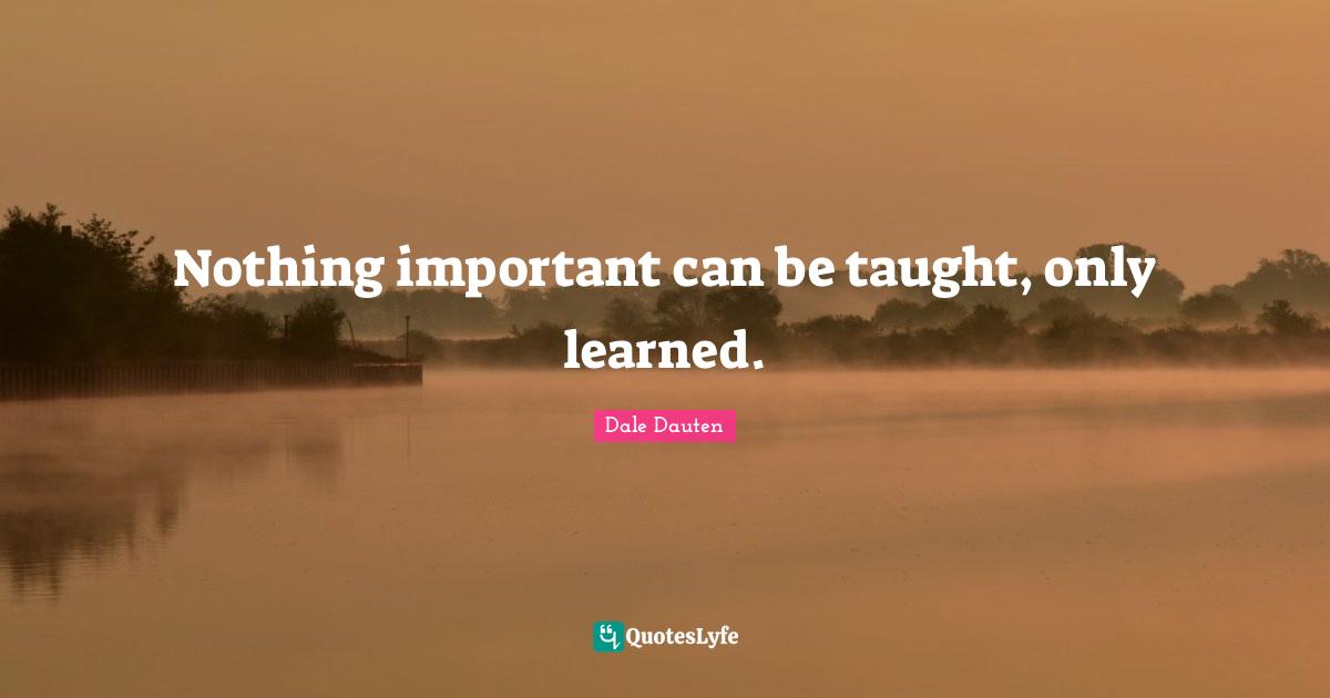 Nothing important can be taught, only learned.