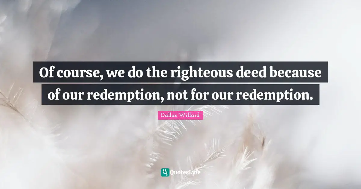 Dallas Willard Quotes: "Of course, we do the righteous deed because of our redemption, not for our redemption."