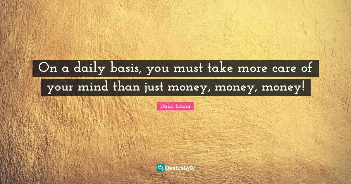 On a daily basis, you must take more care of your mind than just money, money, money!