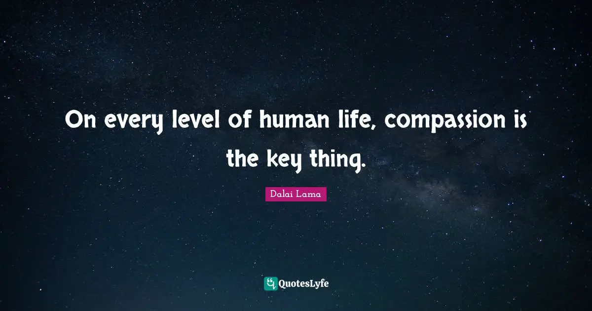 On every level of human life, compassion is the key thing.