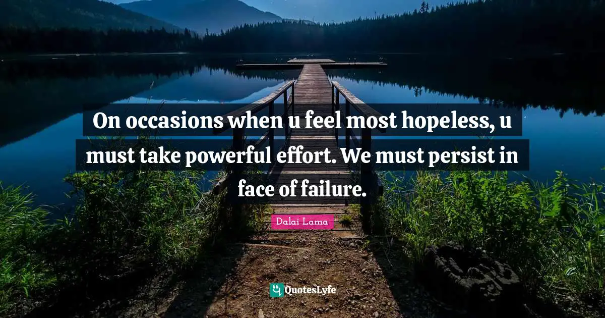 On occasions when u feel most hopeless, u must take powerful effort. We must persist in face of failure.
