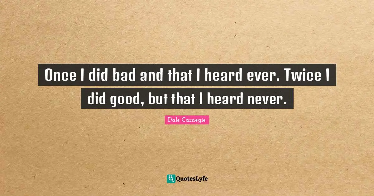 Once I did bad and that I heard ever. Twice I did good, but that I heard never.