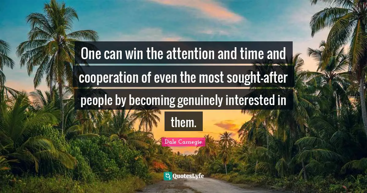 One can win the attention and time and cooperation of even the most sought-after people by becoming genuinely interested in them.