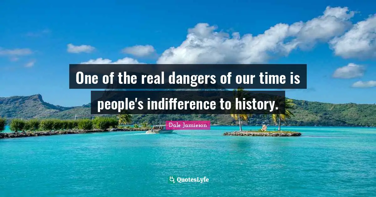 One of the real dangers of our time is people's indifference to history.