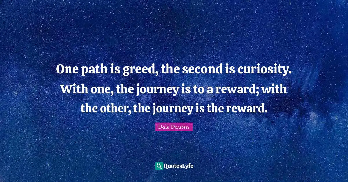 One path is greed, the second is curiosity. With one, the journey is to a reward; with the other, the journey is the reward.