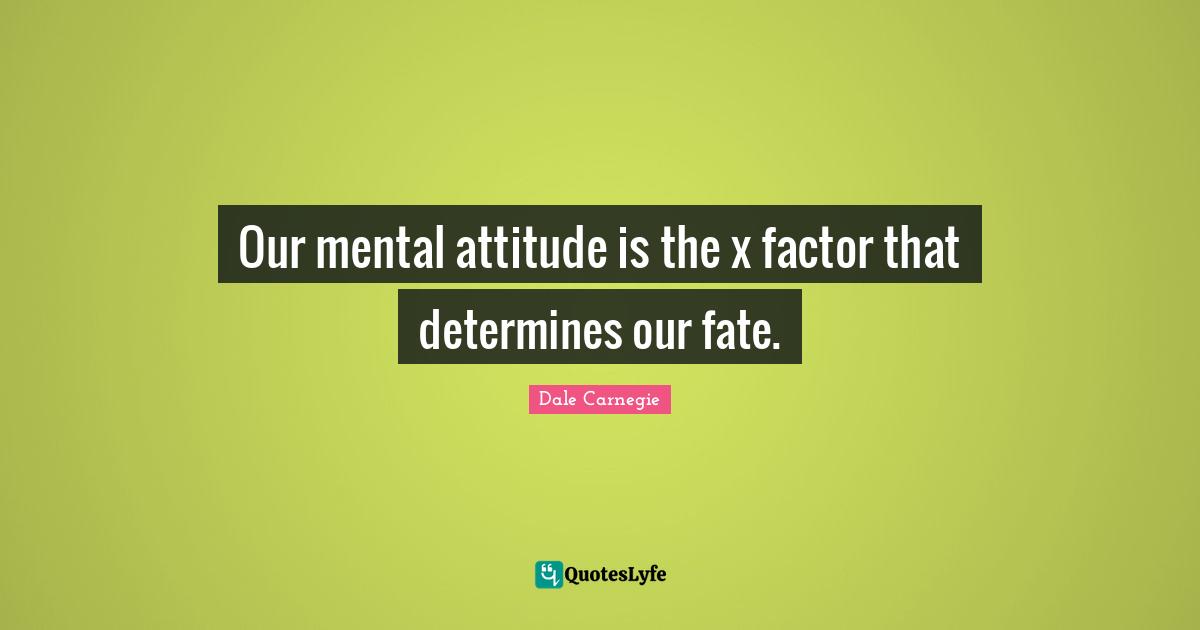 Our mental attitude is the x factor that determines our fate.