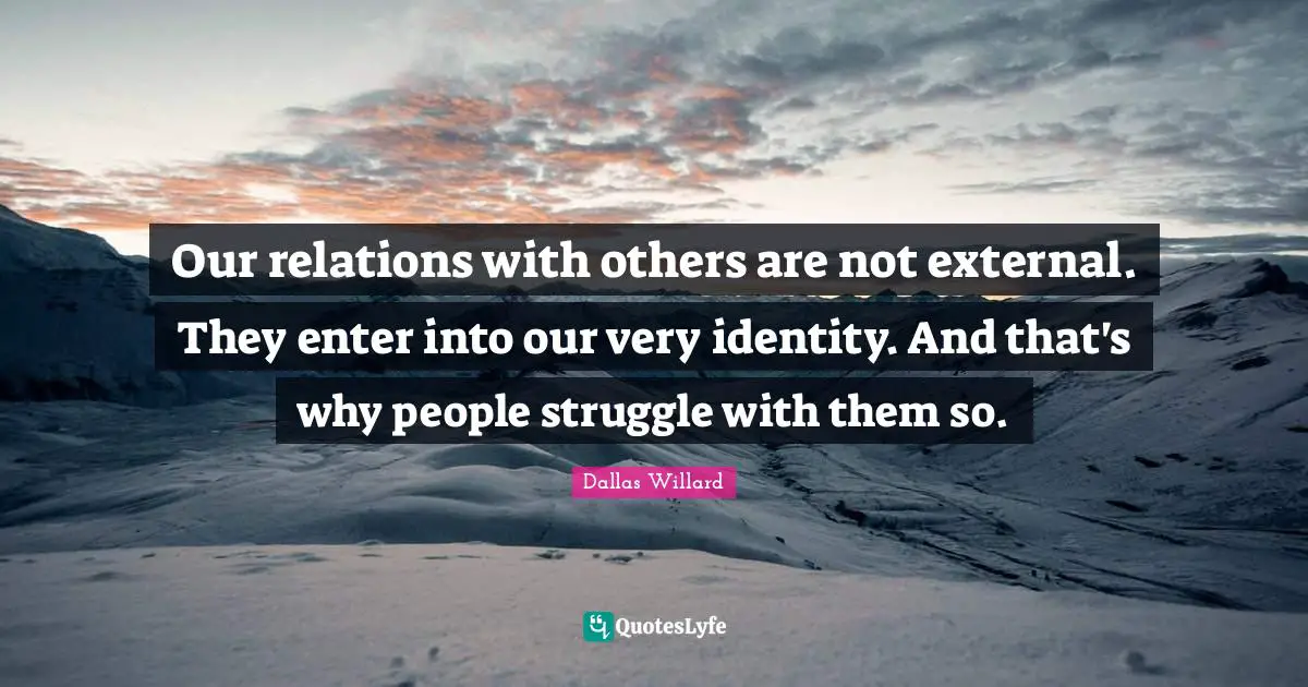 Dallas Willard Quotes: "Our relations with others are not external. They enter into our very identity. And that's why people struggle with them so."