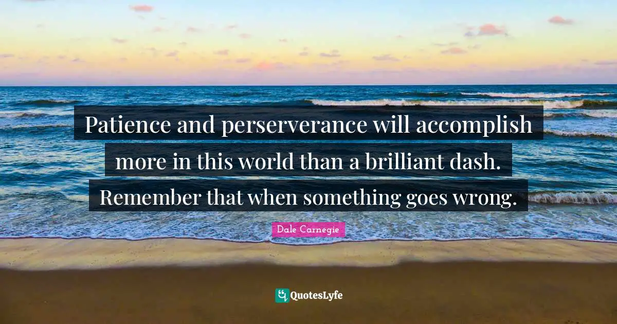 Patience and perserverance will accomplish more in this world than a brilliant dash. Remember that when something goes wrong.