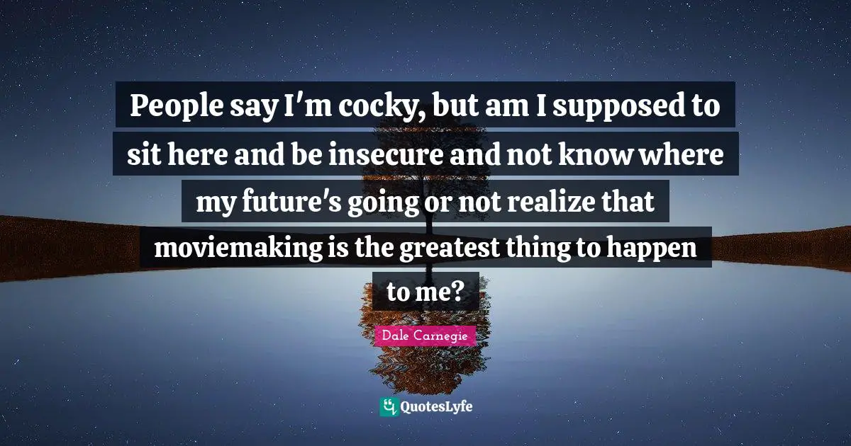 People say I'm cocky, but am I supposed to sit here and be insecure and not know where my future's going or not realize that moviemaking is the greatest thing to happen to me?