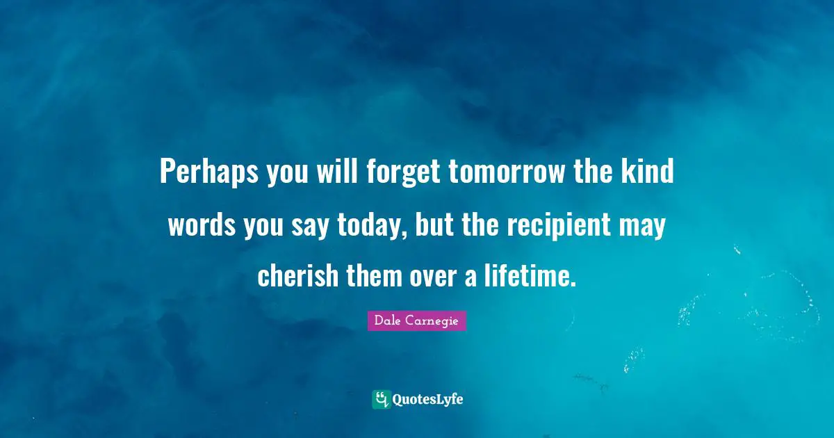 Tomorrow Quotes: "Perhaps you will forget tomorrow the kind words you say today, but the recipient may cherish them over a lifetime."