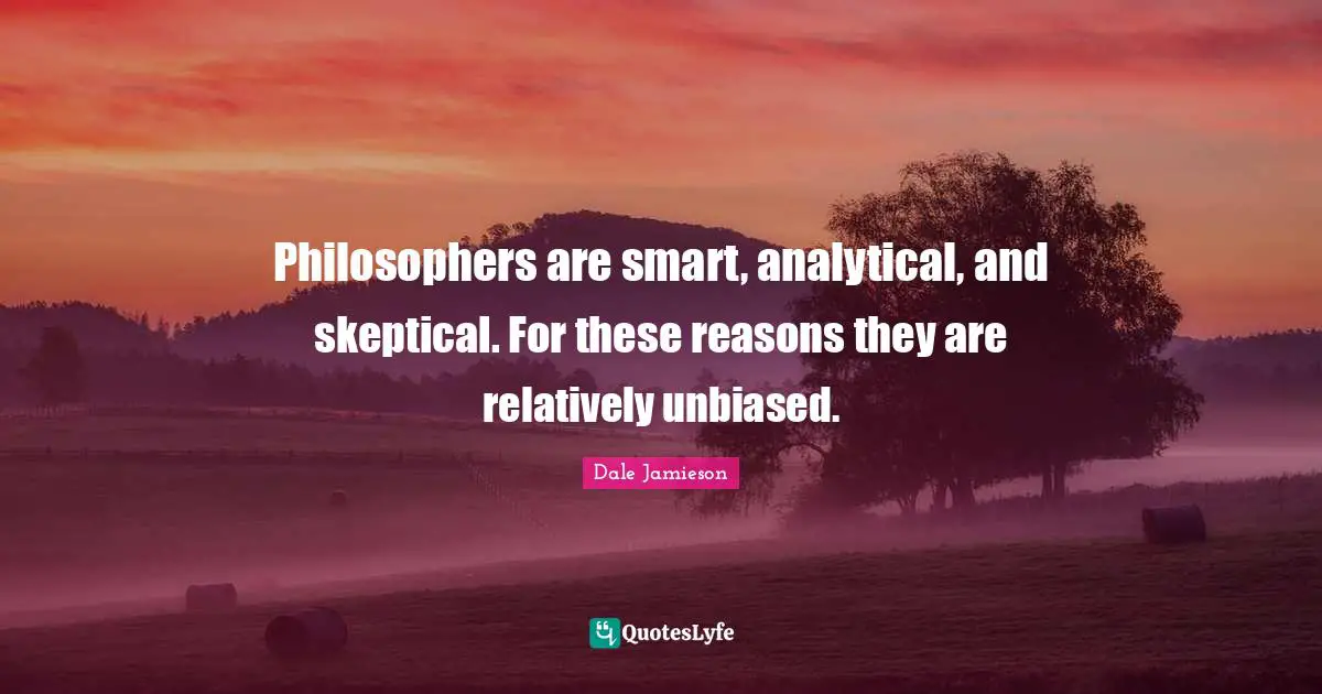 Philosophers are smart, analytical, and skeptical. For these reasons they are relatively unbiased.