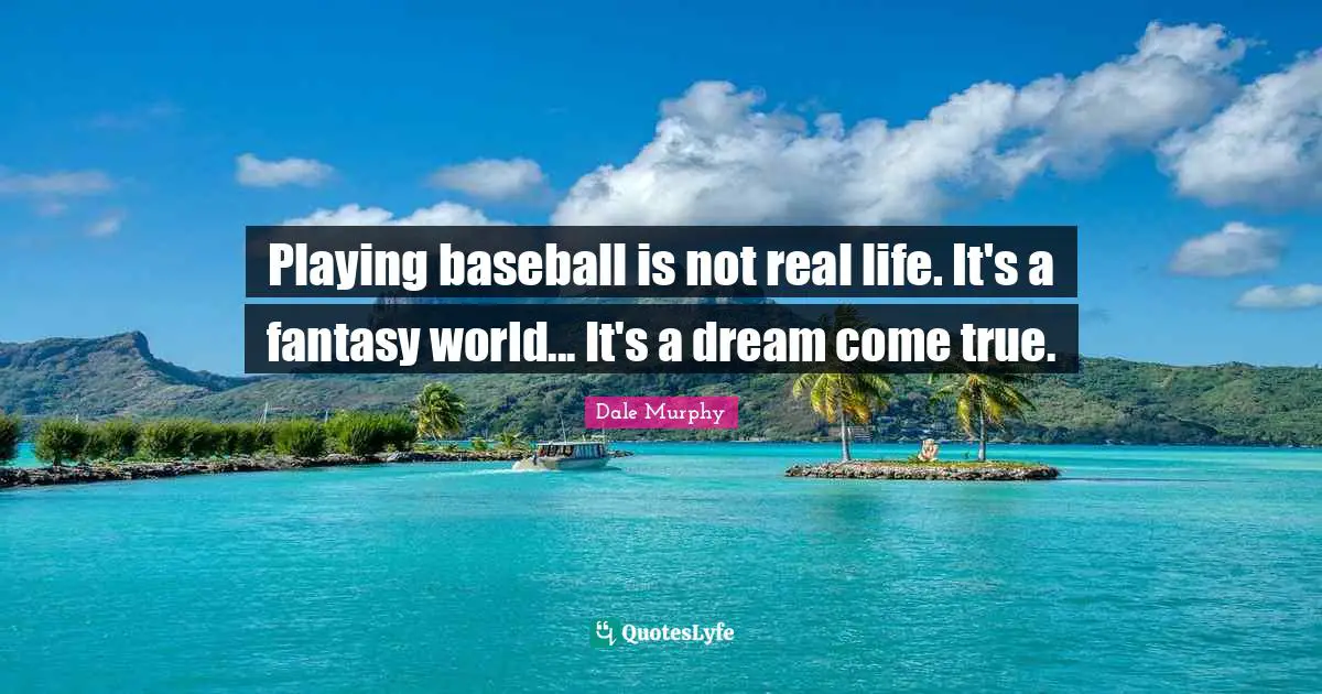Playing baseball is not real life. It's a fantasy world... It's a dream come true.