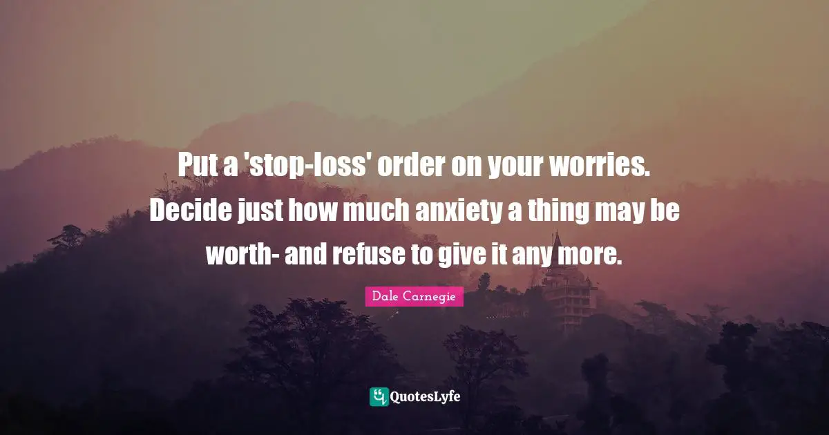 Put a 'stop-loss' order on your worries. Decide just how much anxiety a thing may be worth- and refuse to give it any more.