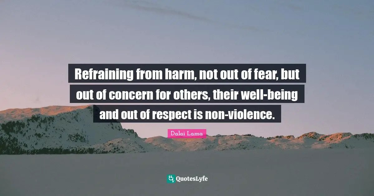Refraining from harm, not out of fear, but out of concern for others, their well-being and out of respect is non-violence.