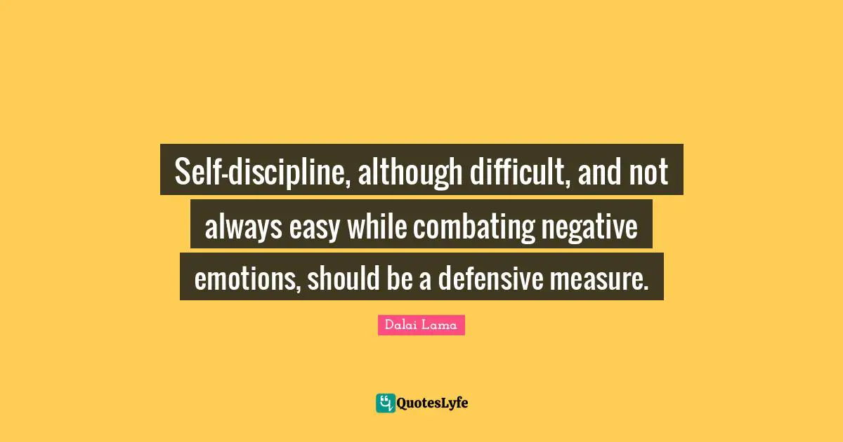 Self-discipline, although difficult, and not always easy while combating negative emotions, should be a defensive measure.