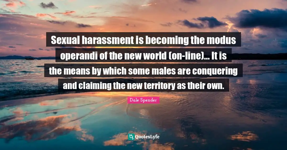 Dale Spender Quotes: "Sexual harassment is becoming the modus operandi of the new world (on-line)... It is the means by which some males are conquering and claiming the new territory as their own."