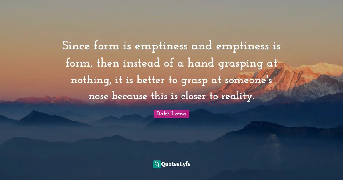 Grasping Quotes: "Since form is emptiness and emptiness is form, then instead of a hand grasping at nothing, it is better to grasp at someone's nose because this is closer to reality."