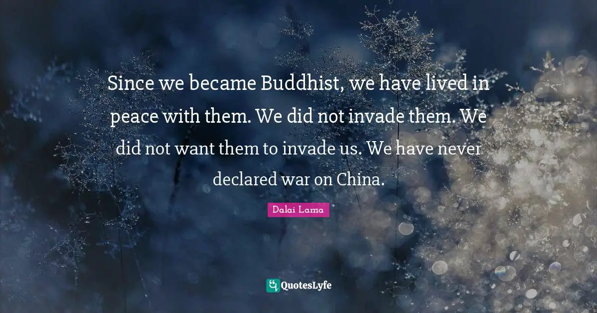 Since we became Buddhist, we have lived in peace with them. We did not invade them. We did not want them to invade us. We have never declared war on China.