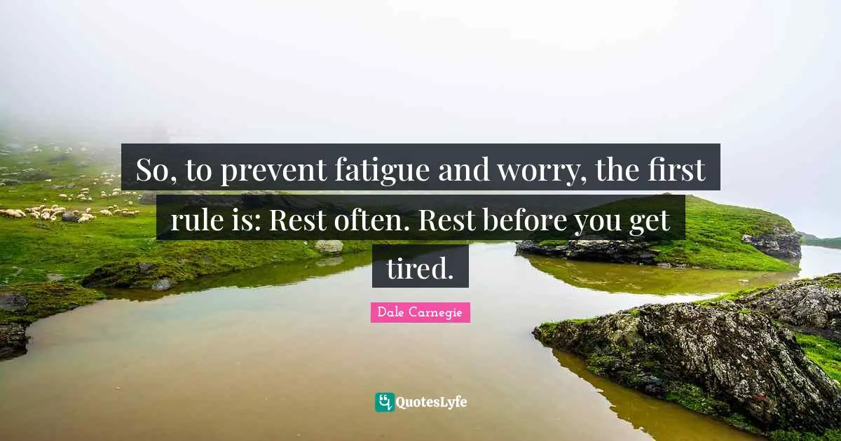So, to prevent fatigue and worry, the first rule is: Rest often. Rest before you get tired.
