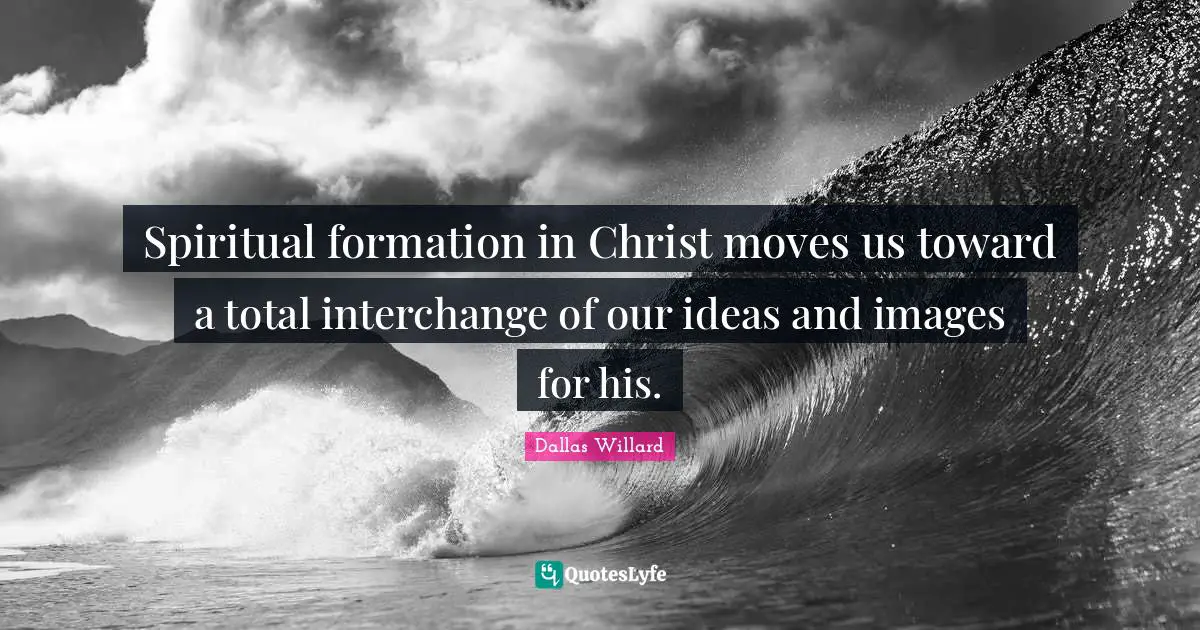 Dallas Willard Quotes: "Spiritual formation in Christ moves us toward a total interchange of our ideas and images for his."
