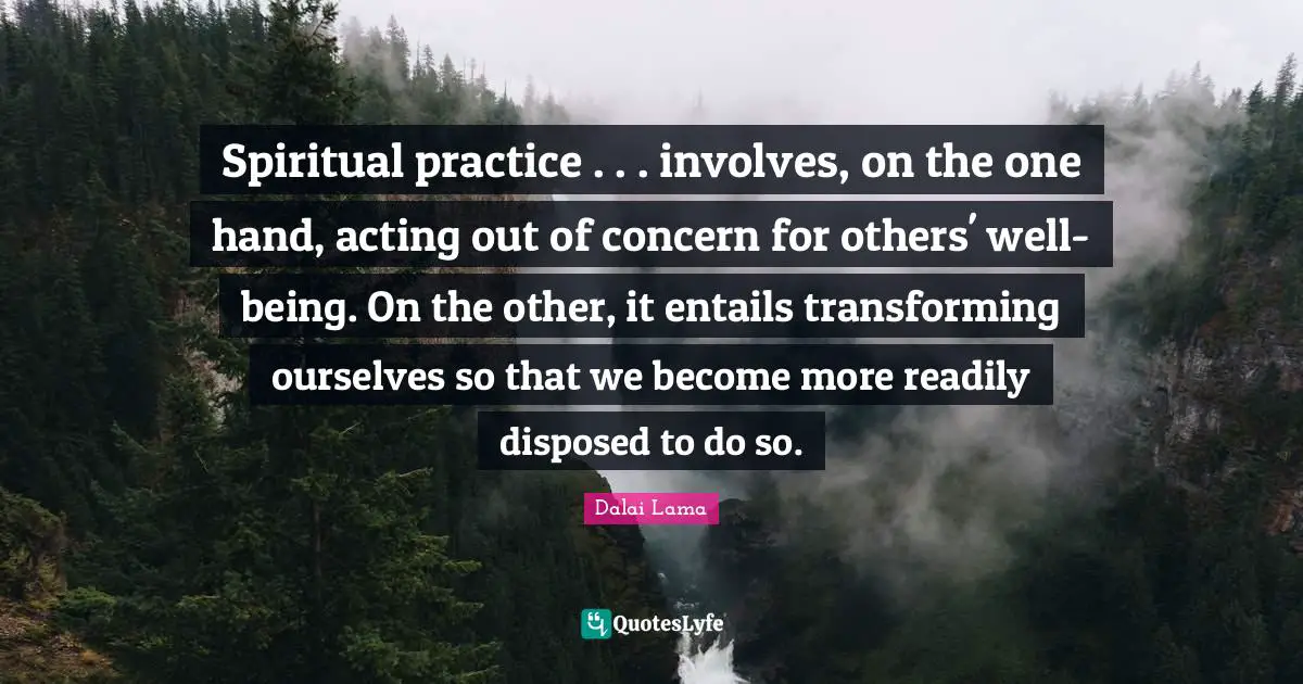 Spiritual Practice Quotes: "Spiritual practice . . . involves, on the one hand, acting out of concern for others' well-being. On the other, it entails transforming ourselves so that we become more readily disposed to do so."