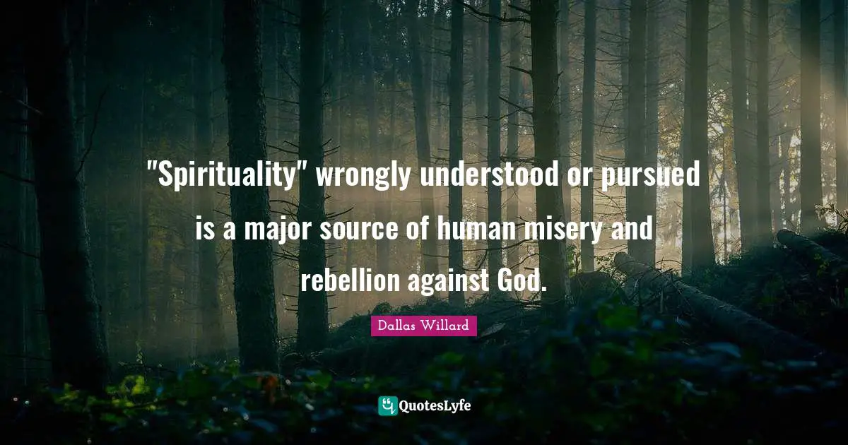 Dallas Willard Quotes: ""Spirituality" wrongly understood or pursued is a major source of human misery and rebellion against God."